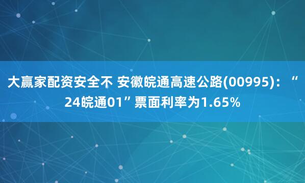 大赢家配资安全不 安徽皖通高速公路(00995)：“24皖通01”票面利率为1.65%