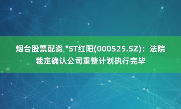 烟台股票配资 *ST红阳(000525.SZ)：法院裁定确认公司重整计划执行完毕