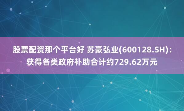 股票配资那个平台好 苏豪弘业(600128.SH)：获得各类政府补助合计约729.62万元