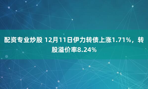 配资专业炒股 12月11日伊力转债上涨1.71%，转股溢价率8.24%