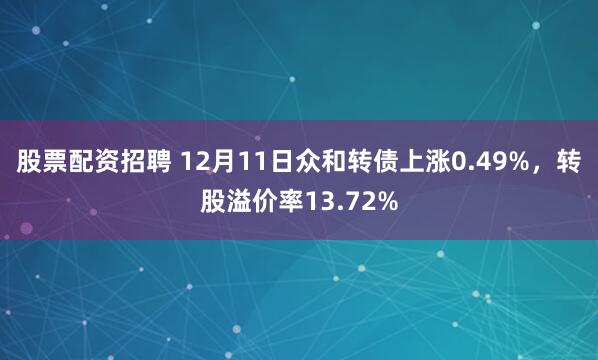 股票配资招聘 12月11日众和转债上涨0.49%，转股溢价率13.72%