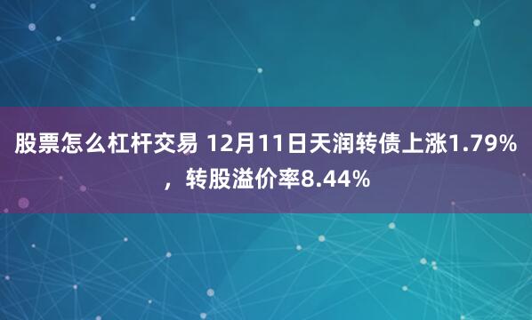 股票怎么杠杆交易 12月11日天润转债上涨1.79%，转股溢价率8.44%