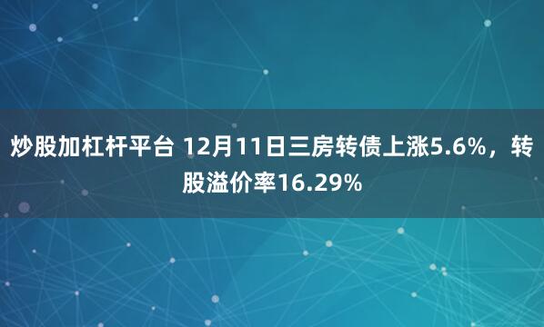 炒股加杠杆平台 12月11日三房转债上涨5.6%，转股溢价率16.29%