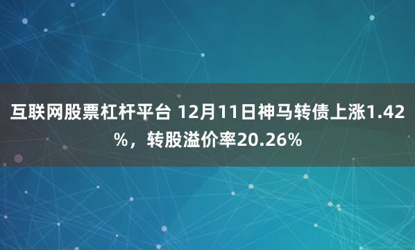 互联网股票杠杆平台 12月11日神马转债上涨1.42%，转股溢价率20.26%