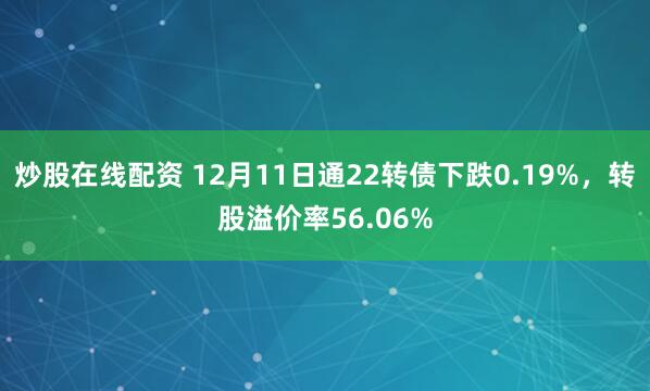 炒股在线配资 12月11日通22转债下跌0.19%，转股溢价率56.06%