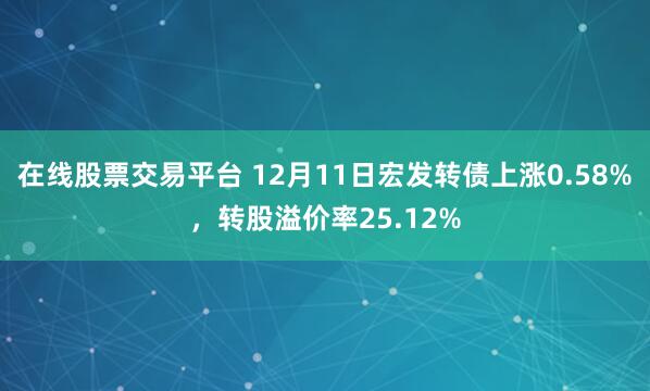 在线股票交易平台 12月11日宏发转债上涨0.58%，转股溢价率25.12%