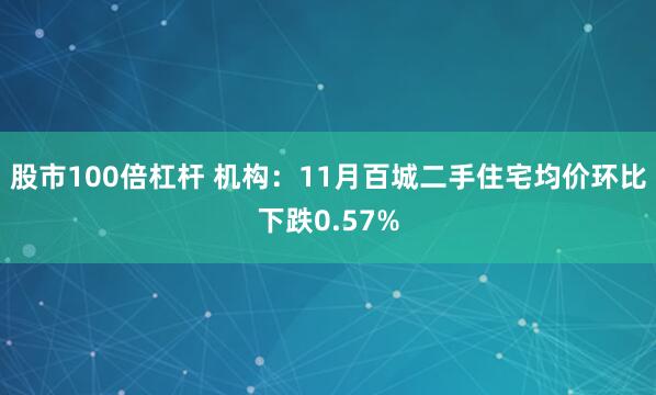 股市100倍杠杆 机构：11月百城二手住宅均价环比下跌0.57%