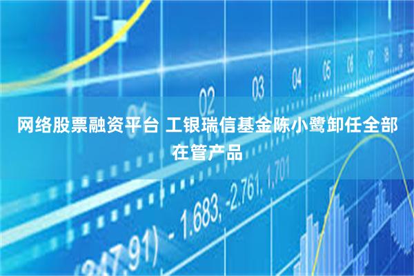 网络股票融资平台 工银瑞信基金陈小鹭卸任全部在管产品