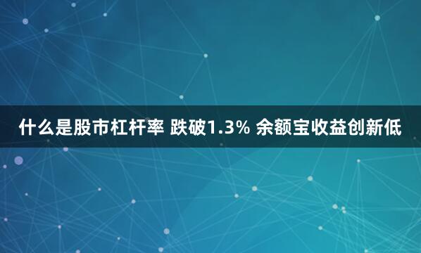 什么是股市杠杆率 跌破1.3% 余额宝收益创新低