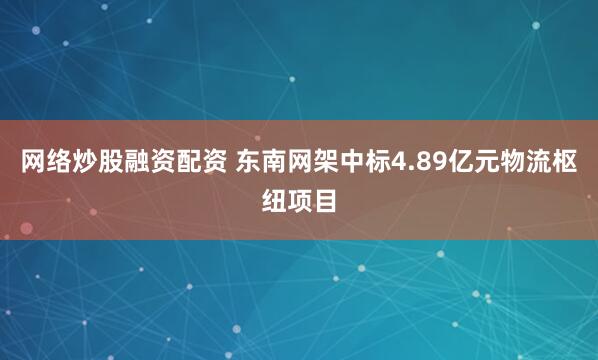 网络炒股融资配资 东南网架中标4.89亿元物流枢纽项目