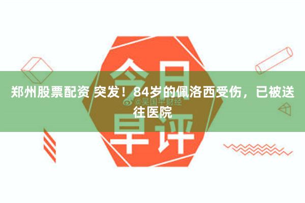 郑州股票配资 突发！84岁的佩洛西受伤，已被送往医院