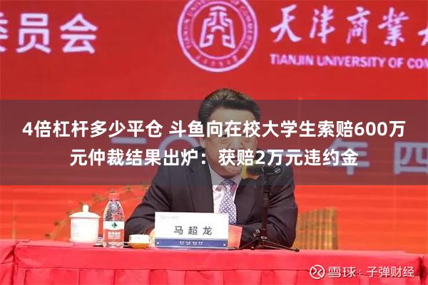 4倍杠杆多少平仓 斗鱼向在校大学生索赔600万元仲裁结果出炉：获赔2万元违约金