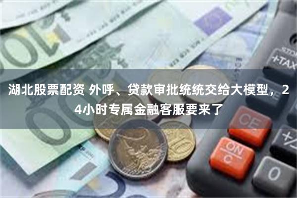 湖北股票配资 外呼、贷款审批统统交给大模型，24小时专属金融客服要来了