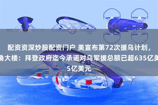 配资资深炒股配资门户 美宣布第72次援乌计划，五角大楼：拜登政府迄今承诺对乌军援总额已超635亿美元