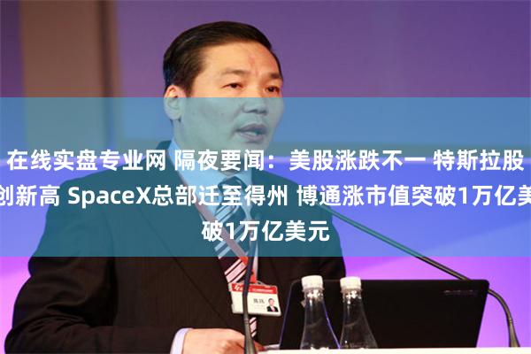 在线实盘专业网 隔夜要闻：美股涨跌不一 特斯拉股价创新高 SpaceX总部迁至得州 博通涨市值突破1万亿美元