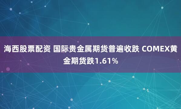 海西股票配资 国际贵金属期货普遍收跌 COMEX黄金期货跌1.61%