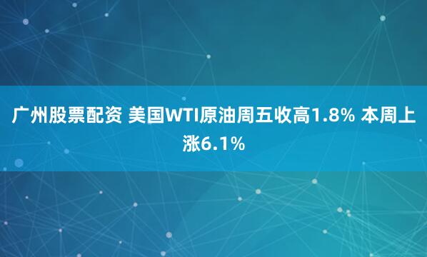 广州股票配资 美国WTI原油周五收高1.8% 本周上涨6.1%