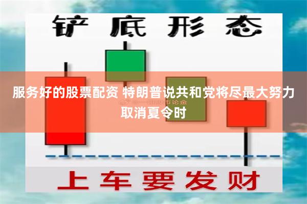 服务好的股票配资 特朗普说共和党将尽最大努力取消夏令时