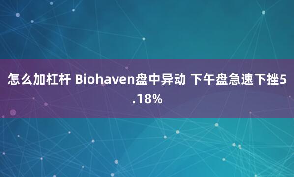 怎么加杠杆 Biohaven盘中异动 下午盘急速下挫5.18%