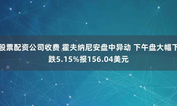 股票配资公司收费 霍夫纳尼安盘中异动 下午盘大幅下跌5.15%报156.04美元