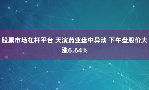 股票市场杠杆平台 天演药业盘中异动 下午盘股价大涨6.64%