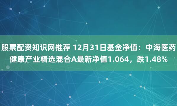 股票配资知识网推荐 12月31日基金净值：中海医药健康产业精选混合A最新净值1.064，跌1.48%