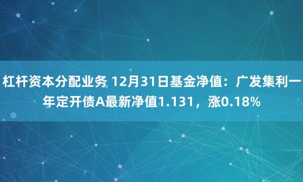 杠杆资本分配业务 12月31日基金净值：广发集利一年定开债A最新净值1.131，涨0.18%