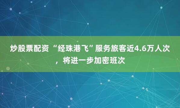 炒股票配资 “经珠港飞”服务旅客近4.6万人次，将进一步加密班次