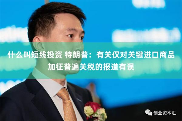 什么叫短线投资 特朗普：有关仅对关键进口商品加征普遍关税的报道有误