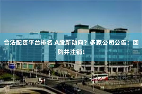 合法配资平台排名 A股新动向？多家公司公告：回购并注销！