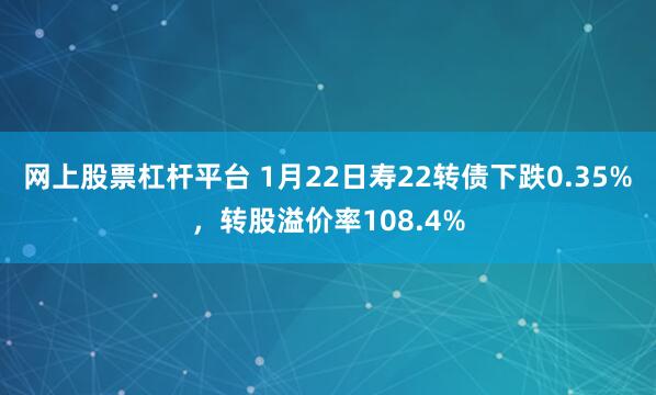 网上股票杠杆平台 1月22日寿22转债下跌0.35%，转股溢价率108.4%