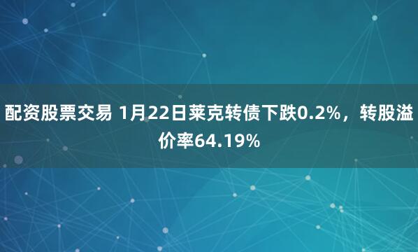 配资股票交易 1月22日莱克转债下跌0.2%，转股溢价率64.19%