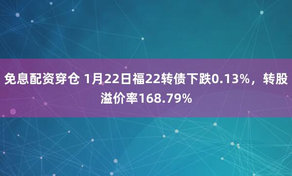 免息配资穿仓 1月22日福22转债下跌0.13%，转股溢价率168.79%