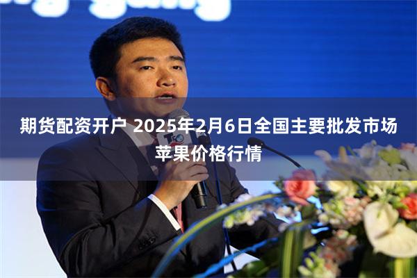 期货配资开户 2025年2月6日全国主要批发市场苹果价格行情