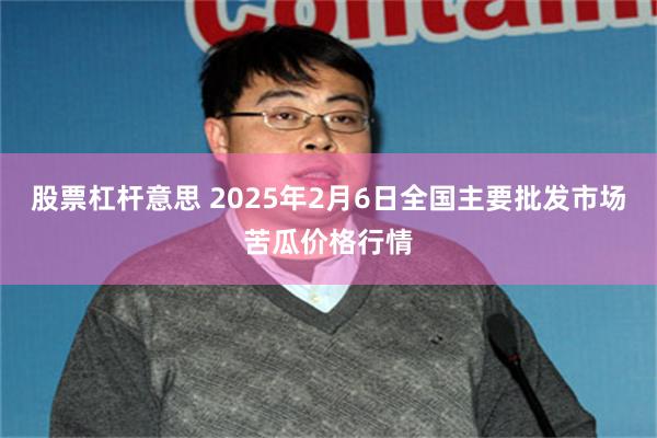 股票杠杆意思 2025年2月6日全国主要批发市场苦瓜价格行情