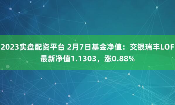 2023实盘配资平台 2月7日基金净值：交银瑞丰LOF最新净值1.1303，涨0.88%