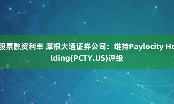 股票融资利率 摩根大通证券公司：维持Paylocity Holding(PCTY.US)评级