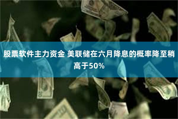 股票软件主力资金 美联储在六月降息的概率降至稍高于50%