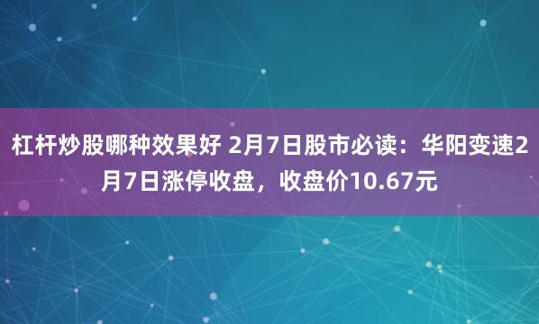 杠杆炒股哪种效果好 2月7日股市必读：华阳变速2月7日涨停收盘，收盘价10.67元