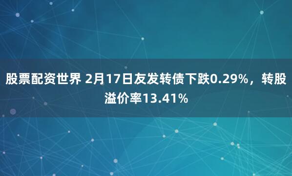 股票配资世界 2月17日友发转债下跌0.29%，转股溢价率13.41%