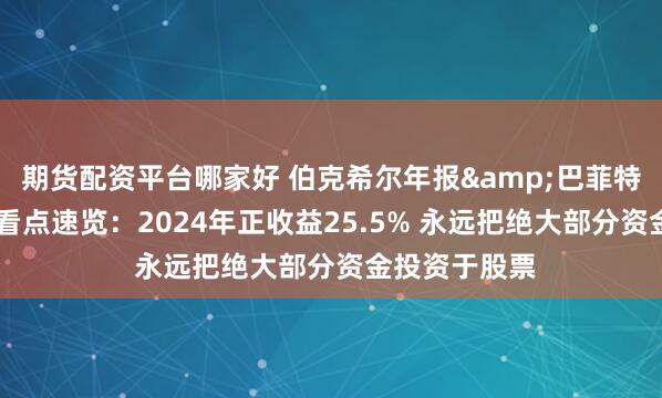 期货配资平台哪家好 伯克希尔年报&巴菲特股东信13大看点速览：2024年正收益25.5% 永远把绝大部分资金投资于股票