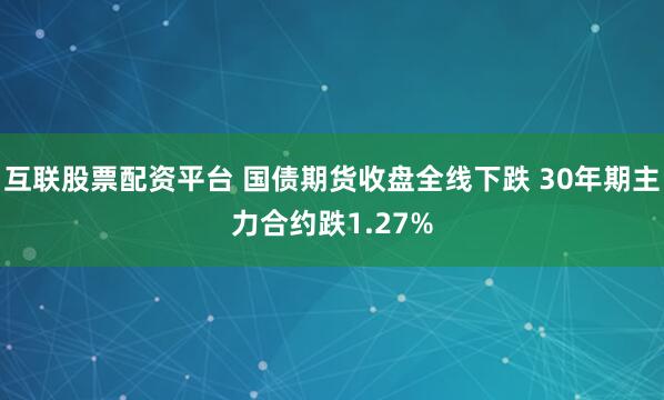 互联股票配资平台 国债期货收盘全线下跌 30年期主力合约跌1.27%