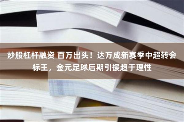 炒股杠杆融资 百万出头！达万成新赛季中超转会标王，金元足球后期引援趋于理性