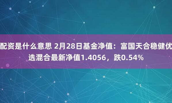 配资是什么意思 2月28日基金净值：富国天合稳健优选混合最新净值1.4056，跌0.54%