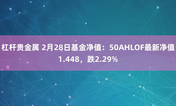 杠杆贵金属 2月28日基金净值：50AHLOF最新净值1.448，跌2.29%