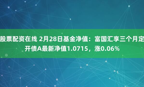 股票配资在线 2月28日基金净值：富国汇享三个月定开债A最新净值1.0715，涨0.06%