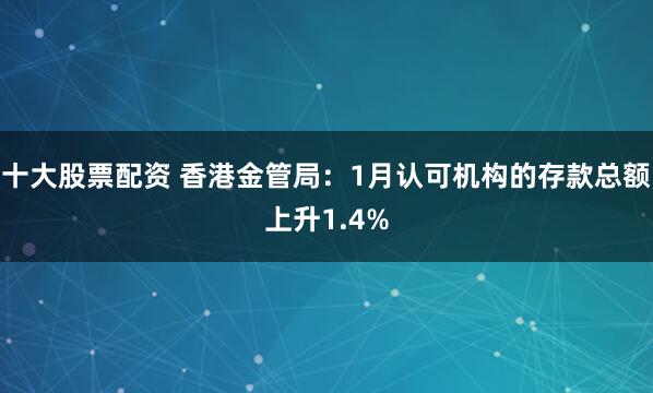 十大股票配资 香港金管局：1月认可机构的存款总额上升1.4%