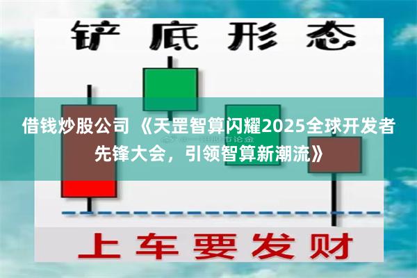 借钱炒股公司 《天罡智算闪耀2025全球开发者先锋大会，引领智算新潮流》