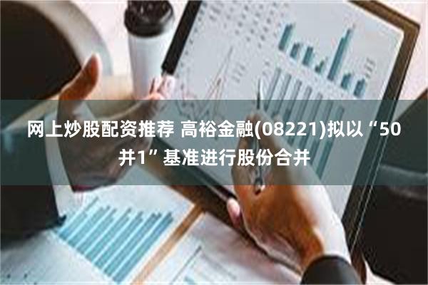 网上炒股配资推荐 高裕金融(08221)拟以“50并1”基准进行股份合并