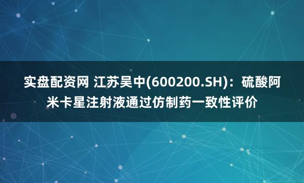 实盘配资网 江苏吴中(600200.SH)：硫酸阿米卡星注射液通过仿制药一致性评价